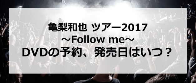 【亀梨和也 ツアー2017~Follow me~】DVDの予約、発売日はいつ?発売はあるの?