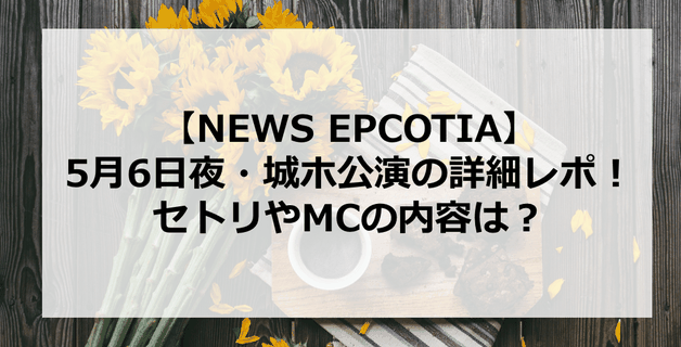 【EPCOTIA】NEWS大阪城ホール5月6日夜公演の詳細レポ!セトリやMC内容は?