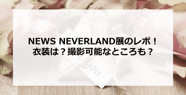 【NEVERLAND展】NEWS15周年NEVERLAND展のレポ!衣装は?撮影可能?