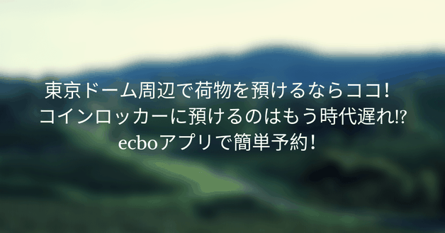 【朗報】東京ドーム周辺で荷物を預けるならココ!コインロッカーに預けるのはもう時代遅れ!?ecboアプリで簡単予約!