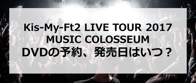【Kis-My-Ft2 LIVE TOUR 2017 MUSIC COLOSSEUM】DVDの予約、発売日はいつ?発売はあるの?