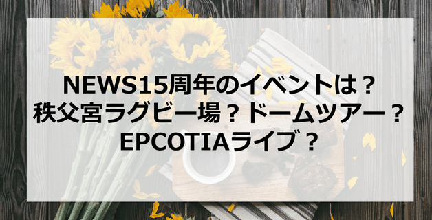 NEWS15周年のイベントは?秩父宮ラグビー場で?ドームツアーがある?EPCOTIAライブ?