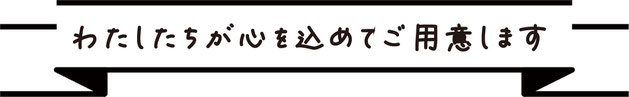 私たちが心をこめてご用意します