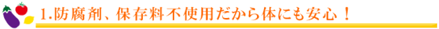 1.防腐剤、保存料不使用だから体にも安心！