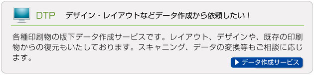 DTPサービス（デザイン・レイアウト依頼）各種印刷物の版下データ作成サービスです。レイアウト、デザインや、既存の印刷物からの復元もいたしております。スキャニング、データの変換等も御相談に応じます。