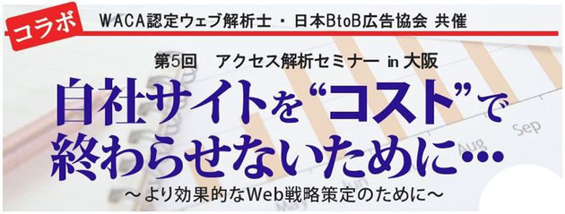 WACA認定ウェブ解析士・日本BtoB広告協会共催　第5回アクセス解析セミナーin大阪　自社サイトを”コスト”で終わらせないために～より効果的なWeb戦略策定のために～