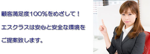 顧客満足度100％をめざして！エスクラスは安心と安全な環境をご提案致します。