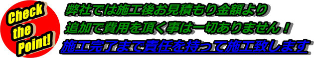 弊社では施工後お見積もり金額より追加で費用を頂く事は一切ありません。