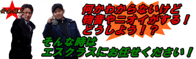 何かわからないけど、物音やニオイがする！そんな時はエスクラスにお任せください！