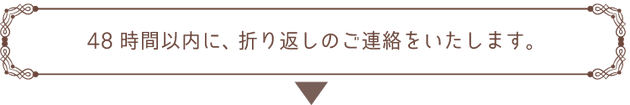 48時間以内に、折り返しのご連絡をいたします。