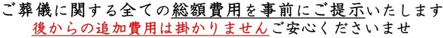 ご葬儀に関する全ての総額費用を事前にご提示いたします 後からの追加費用はかかりません ご安心くださいませ