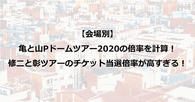 【会場別】亀と山Pドームツアー2020の倍率を計算!修二と彰ツアーのチケット当選倍率が高すぎる!