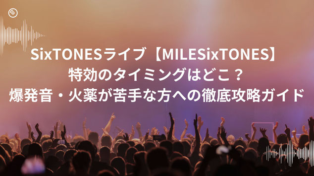 SixTONESライブ【MILESixTONES】特効のタイミングはどこ？爆発音・火薬が苦手な方への徹底攻略ガイド