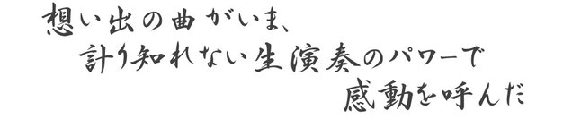 想い出の曲がいま、計り知れない生演奏のパワーで感動を呼んだ