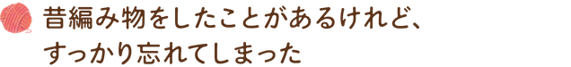 昔編み物をしたことがあるけれど、すっかり忘れてしまった