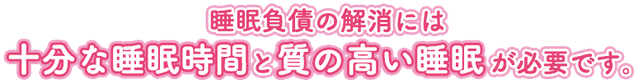 睡眠負債の解消には、十分な睡眠時間と質の高い睡眠が必要です。