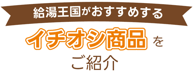 給湯王国おすすめ イチオシ商品をご紹介
