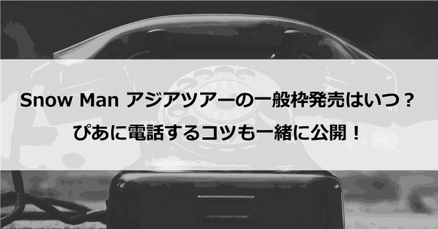 【一般枠】Snow Man アジアツアーの一般枠発売はいつ?ぴあに電話するコツも一緒に公開!