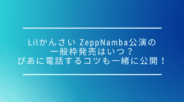 【一般枠】Lil かんさい Zepp Namba(Zeppなんば)公演の一般枠発売はいつ?ぴあに電話するコツも一緒に公開!