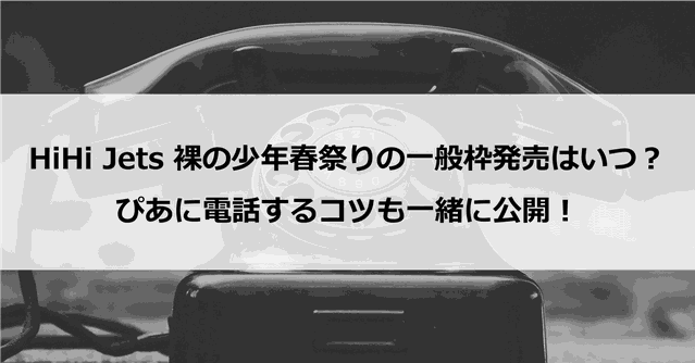 【一般枠】HiHi Jets裸の少年春祭りの一般枠発売は2/23と予想?ぴあに電話するコツも一緒に公開!