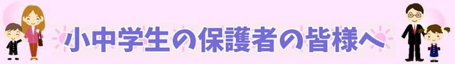 小中学生の保護者の皆様へ