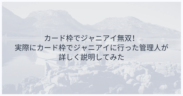 カード枠でジャニアイ無双!実際にカード枠でジャニアイに行った管理人が詳しく説明してみた