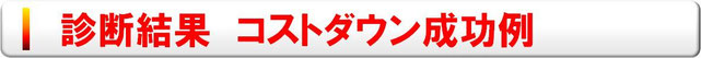 診断結果　コストダウン成功例