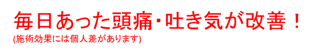 毎日あった頭痛、吐き気が改善（施術効果には個人差があります）