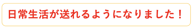日常生活が送れるようになりました