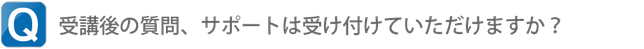 Q.講習受講後の質問・サポートは受け付けていただけますか？