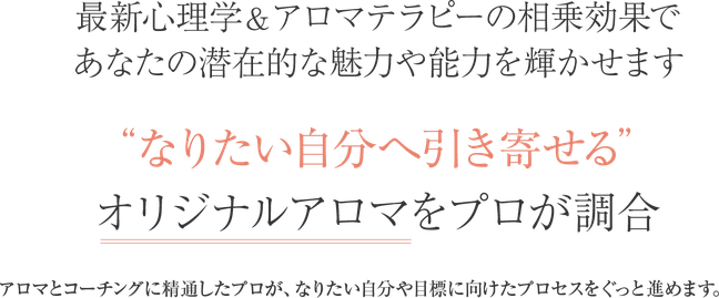 最新の心理学とアロマテラピーの相乗効果で、あなたの潜在的な魅力や能力を輝かせます。「なりたい自分へ引き寄せる」オリジナルアロマをプロが調合します。