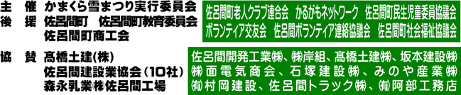 開催日平成30年2月18（日）午前10時開会、場所佐呂間町町民センター駐車場、主催かまくら雪まつり実行委委員会（、佐呂間町老人クラブ連合会、かるがもネットワーク、ボランティア交友会、佐呂間町ボランティア連絡協議会、佐呂間町民生児童委員協議会、佐呂間町社会福祉協議会）後援佐呂間町佐呂間町商工会佐呂間町教育委員会"  お問合せ"TEL 01587-2-3732、snow＠saroma3732.com