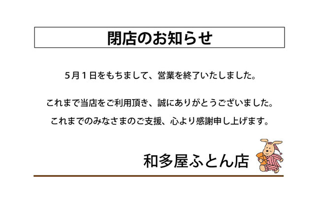 ５月１日をもちまして、営業を終了いたしました。  これまで当店をご利用いただき、誠にありがとうございました。  これまでのみなさまのご支援、心より感謝申し上げます。  和多屋ふとん店