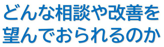 どんな相談や改善を望んでおられるのか