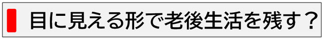 目に見える形で老後生活を残す