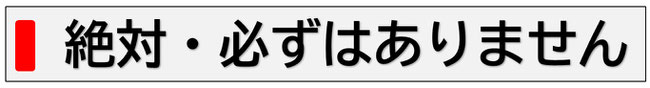絶対・必ずはありません