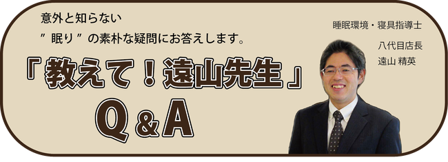 「教えて！遠山先生」Q&A 意外と知らない眠りの素朴な疑問にお答えします。/ フィットする眠りを考える、睡眠環境・寝具指導士 西川チェーン店 八代目店長 遠山精英