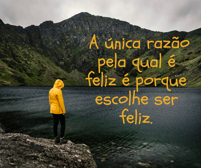  A única razão pela qual é feliz é porque escolhe ser feliz.