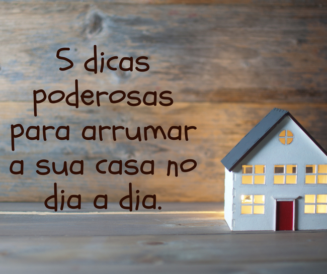 5 dicas poderosas para arrumar a sua casa no dia a dia.