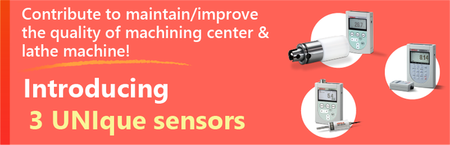 Contribute to maintain/improve the quality of machining center & lathe machine! Introducing 3 UNIque sensors