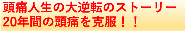 頭痛人生の大逆転のストーリー　20年間の頭痛を克服！！