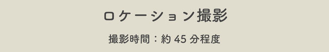 【ロケーション撮影】撮影時間：約45分程度