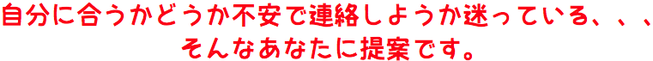 自分に合うかどうか不安で連絡しようか迷っている、、、そんなあなたに提案です。