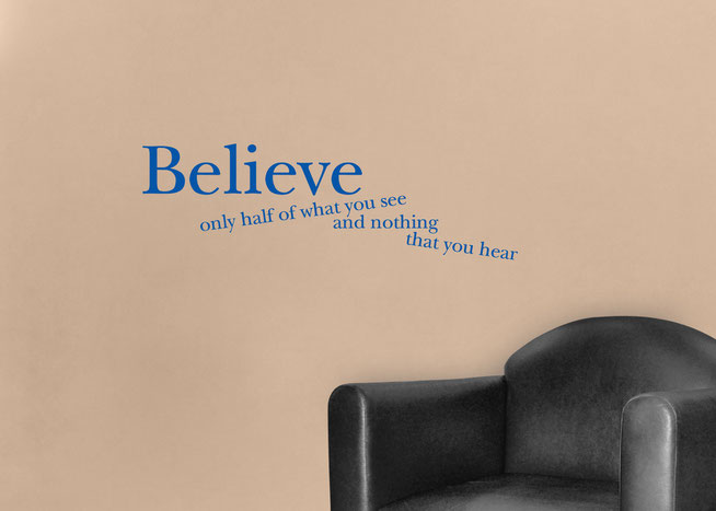 Believe only half of what you see and nothing that you hear Edgar Allen Poe quote vinyl sticker. In a serif font Believe is large while the other sentences are at jarring angles . Easy to apply to walls and comes in many colours at wallartcompany.co.uk