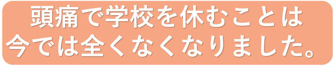 頭痛で学校を休むことが全くなくなりました