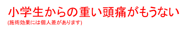 小学校からの重い頭痛がもうない（施術効果には個人差があります）