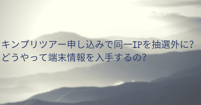 【同一端末】キンプリツアー申し込みで同一IPを抽選外に?どうやって端末情報を入手するの?