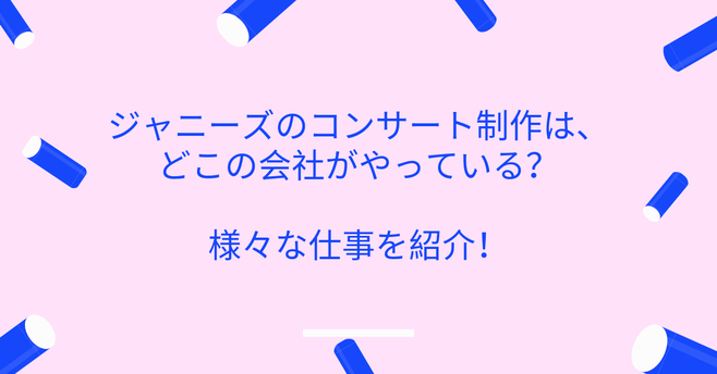 【解説】ジャニーズのコンサート制作はどこの会社がやっている?様々な仕事を紹介!