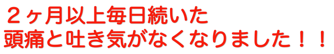 ２ヶ月以上毎日続いた頭痛と吐き気がなくなりました！！