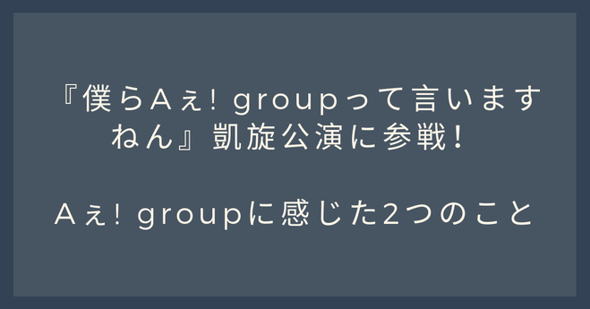 『僕らAぇ! groupって言いますねん』凱旋公演に参戦!Aぇ! groupに感じた2つのこと